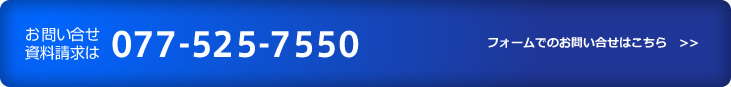 お問い合わせ資料請求は077-525-7550　フォームでのお問い合わせはこちら